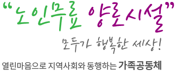 "무료노인 양로시설" 모두가 행복한 세상! 열린마음으로 지역사회와 동행하는 가족공동체